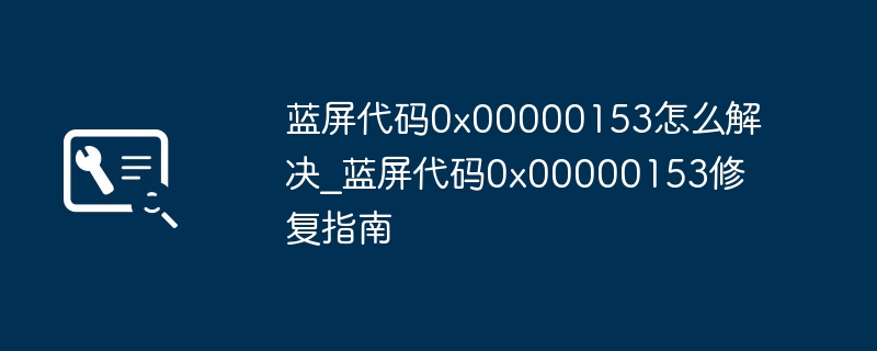 蓝屏代码0x00000153怎么解决_蓝屏代码0x00000153修复指南
