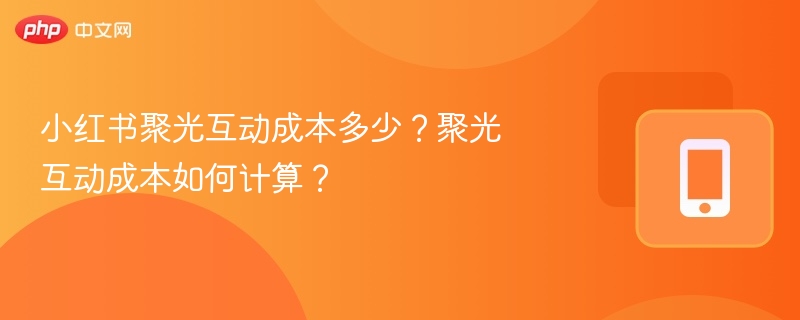 小红书聚光互动成本全解析