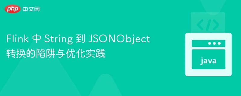 Flink 中 String 到 JSONObject 转换的陷阱与优化实践
