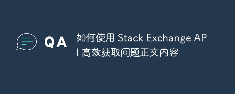 如何使用 Stack Exchange API 高效获取问题正文内容
