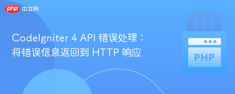 CodeIgniter 4 API 错误处理：将错误信息返回到 HTTP 响应