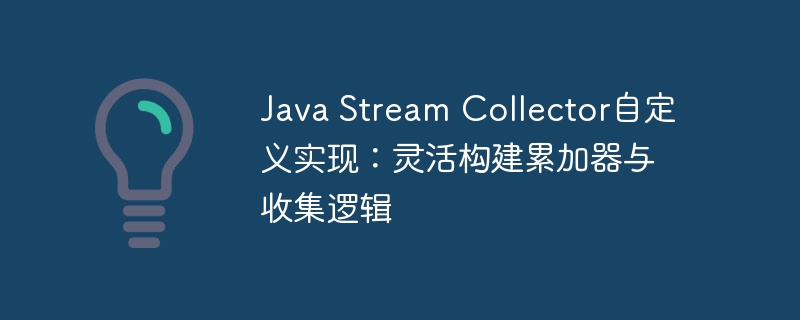 Java Stream Collector自定义实现:灵活构建累加器与收集逻辑