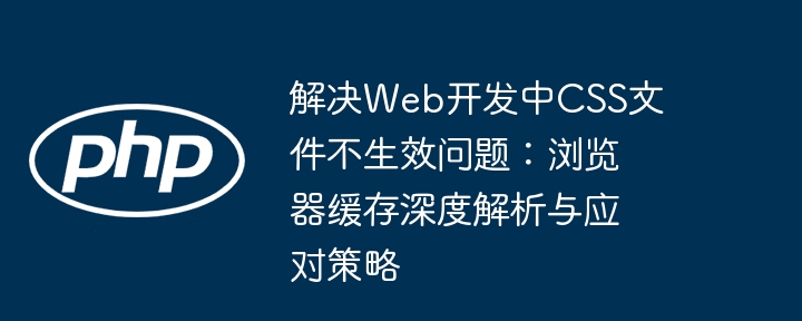 解决Web开发中CSS文件不生效问题：浏览器缓存深度解析与应对策略
