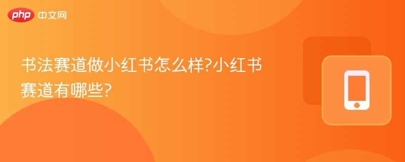 书法赛道做小红书怎么样?小红书赛道有哪些?