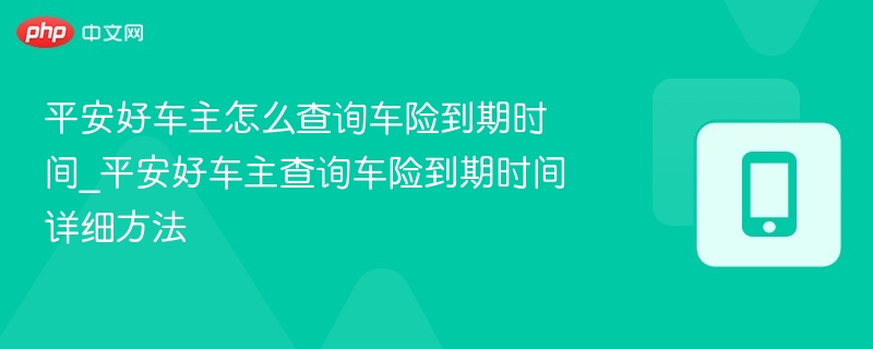 平安好车主怎么查询车险到期时间_平安好车主查询车险到期时间详细方法