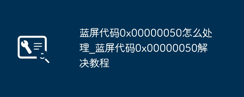 蓝屏代码0x00000050怎么处理_蓝屏代码0x00000050解决教程