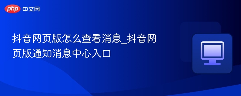 抖音网页版怎么查看消息_抖音网页版通知消息中心入口