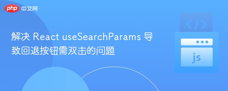 解决 React useSearchParams 导致回退按钮需双击的问题
