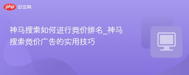 神马搜索如何进行竞价排名_神马搜索竞价广告的实用技巧