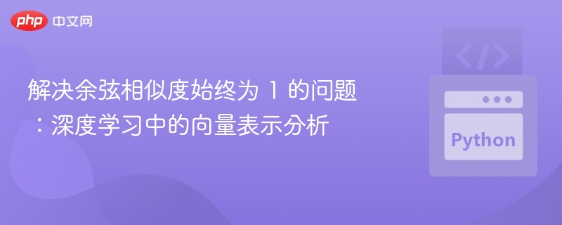 解决余弦相似度始终为 1 的问题：深度学习中的向量表示分析