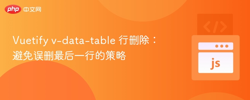 Vuetify v-data-table 行删除:避免误删最后一行的策略