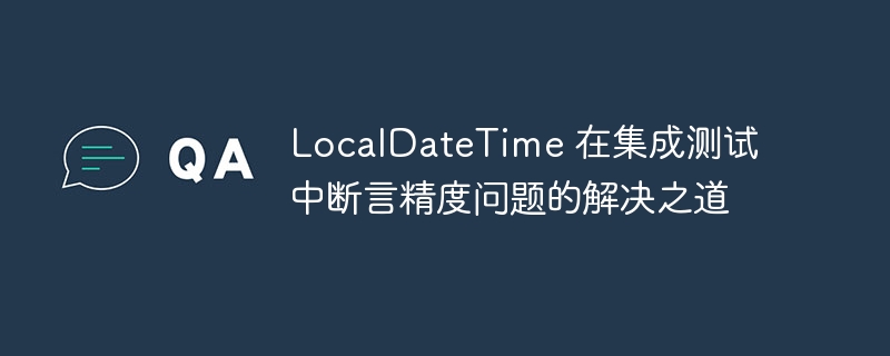 LocalDateTime 在集成测试中断言精度问题的解决之道
