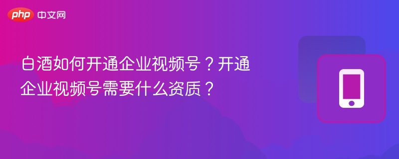 白酒企业开通视频号指南及资质要求