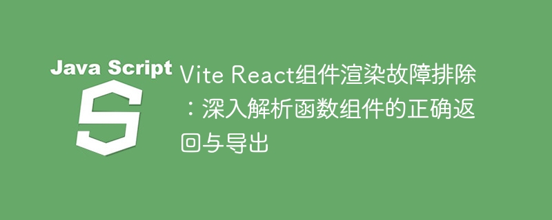 Vite React组件渲染故障排除:深入解析函数组件的正确返回与导出