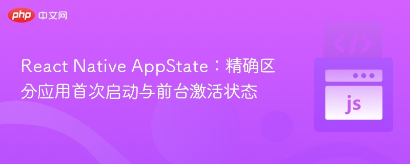 React Native AppState：精确区分应用首次启动与前台激活状态
