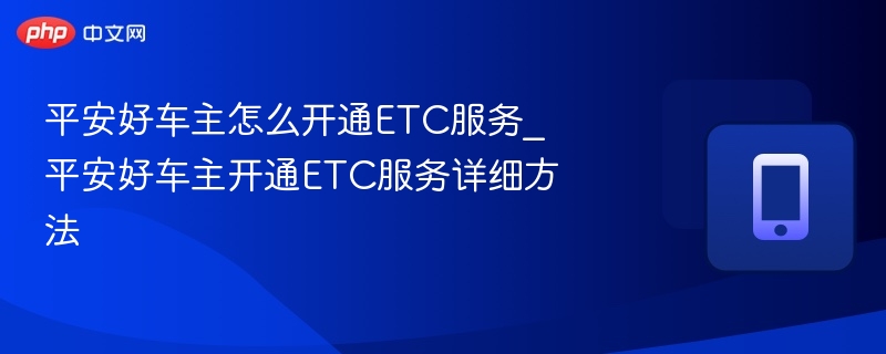 平安好车主怎么开通ETC服务_平安好车主开通ETC服务详细方法