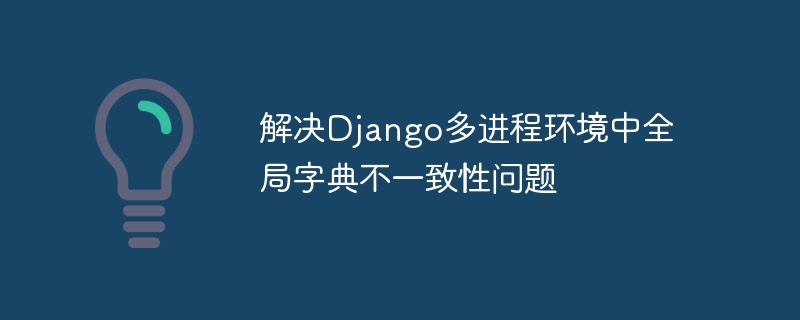 Django多进程全局字典同步解决方案