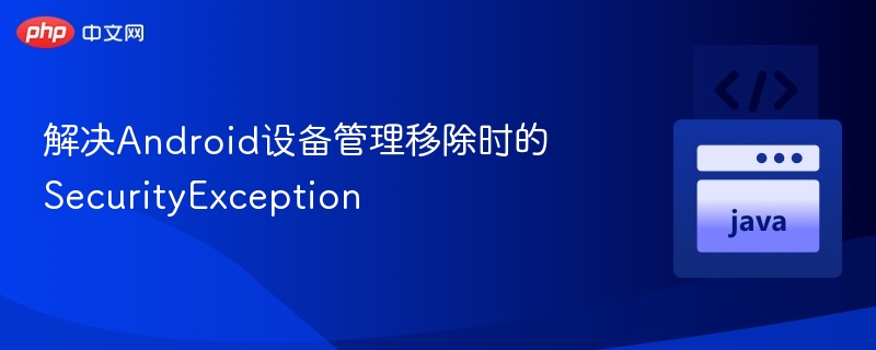 解决Android设备管理移除时的SecurityException