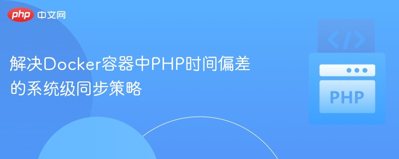 解决Docker容器中PHP时间偏差的系统级同步策略