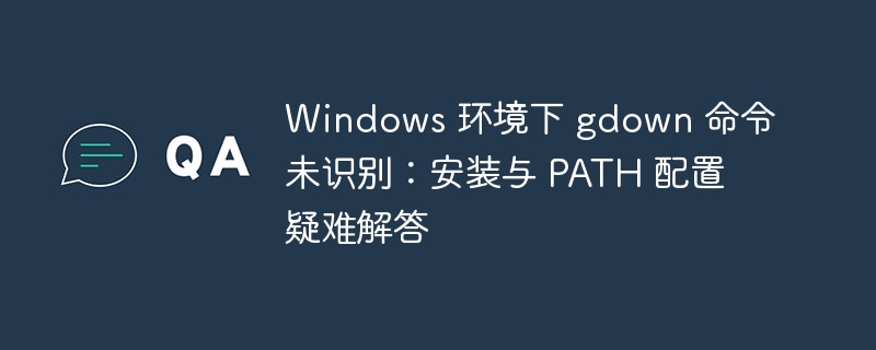 Windows 环境下 gdown 命令未识别:安装与 PATH 配置疑难解答