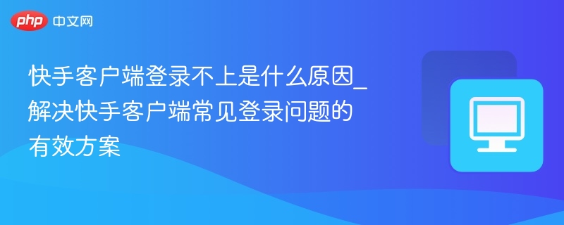 快手登录失败原因及解决方法