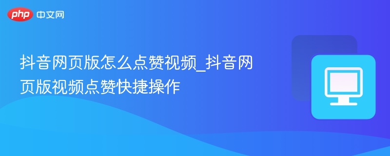 抖音网页版怎么点赞视频？快速操作教程