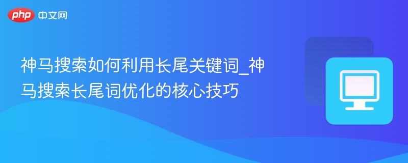 神马搜索长尾词怎么用？优化技巧分享