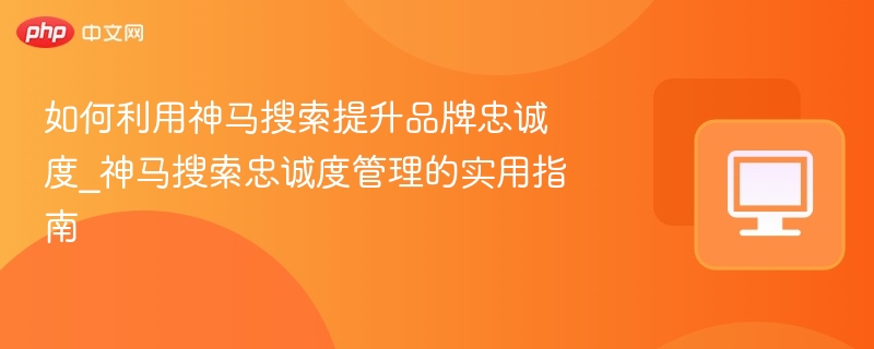 神马搜索如何提升品牌忠诚度？实用技巧