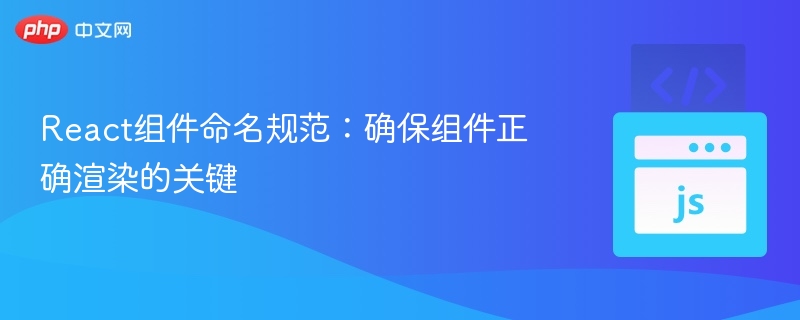 React组件命名规范:确保组件正确渲染的关键