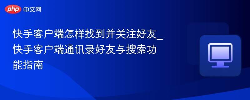 快手客户端怎样找到并关注好友_快手客户端通讯录好友与搜索功能指南