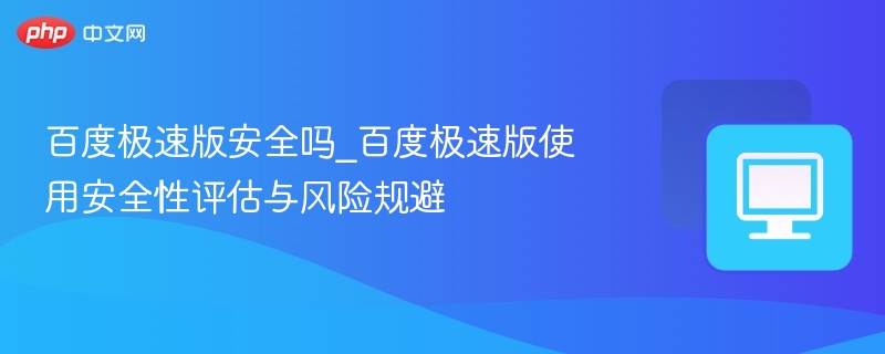 百度极速版安全吗_百度极速版使用安全性评估与风险规避