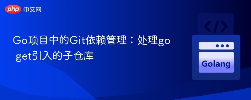 Go项目中的Git依赖管理：处理go get引入的子仓库
