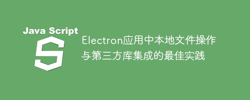Electron应用中本地文件操作与第三方库集成的最佳实践