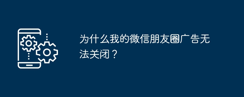 为什么我的微信朋友圈广告无法关闭?