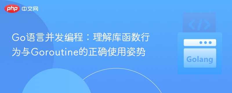 Go语言并发编程：理解库函数行为与Goroutine的正确使用姿势
