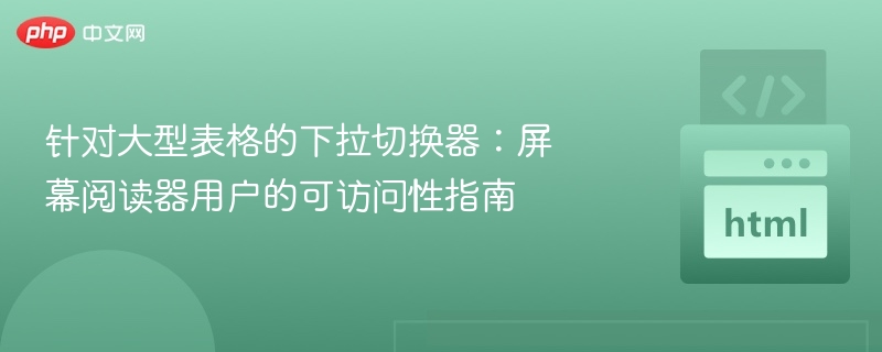 针对大型表格的下拉切换器:屏幕阅读器用户的可访问性指南