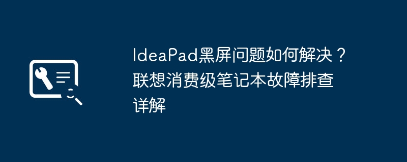 IdeaPad黑屏问题如何解决？联想消费级笔记本故障排查详解