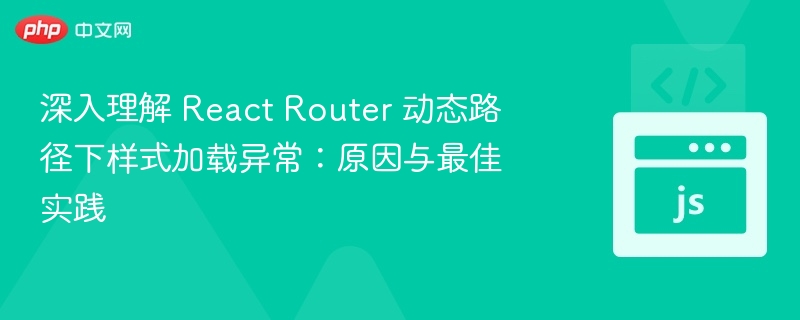 深入理解 React Router 动态路径下样式加载异常:原因与最佳实践
