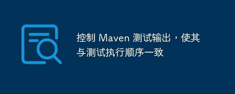 控制 Maven 测试输出，使其与测试执行顺序一致