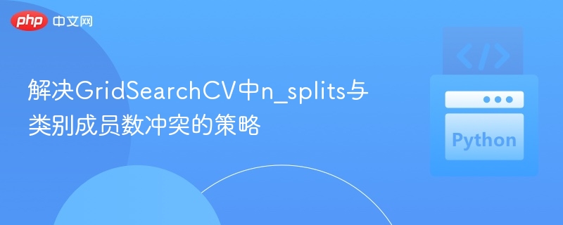 解决GridSearchCV中n_splits与类别成员数冲突的策略

