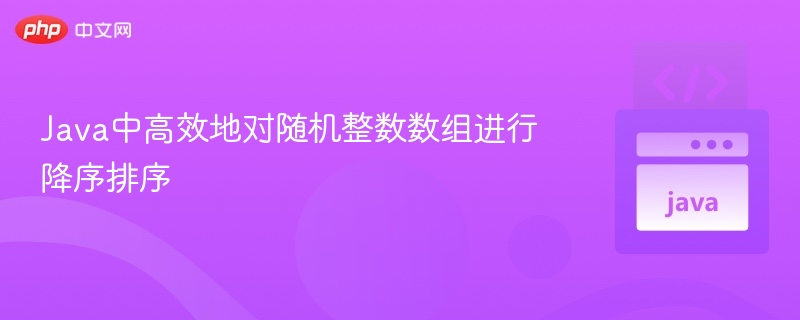 Java中高效地对随机整数数组进行降序排序
