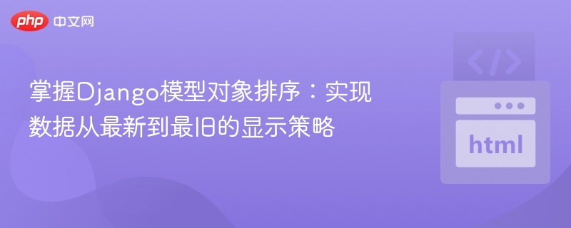 掌握Django模型对象排序:实现数据从最新到最旧的显示策略