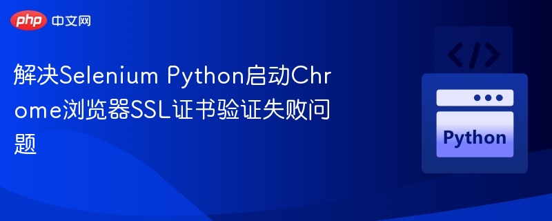 解决Selenium Python启动Chrome浏览器SSL证书验证失败问题