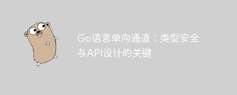 Go语言单向通道:类型安全与API设计的关键
