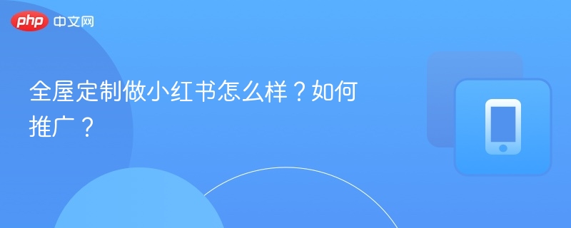 全屋定制做小红书怎么样?如何推广?