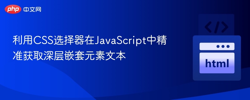 利用CSS选择器在JavaScript中精准获取深层嵌套元素文本
