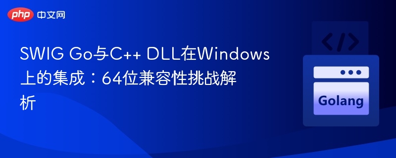SWIG Go与C++ DLL在Windows上的集成:64位兼容性挑战解析