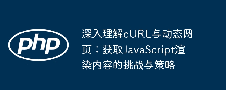 深入理解cURL与动态网页：获取JavaScript渲染内容的挑战与策略
