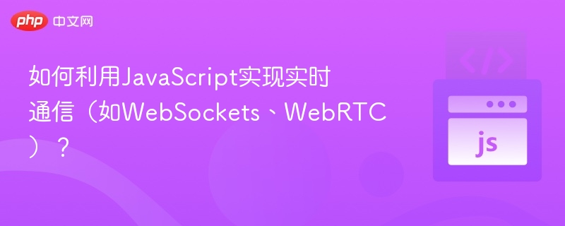 如何利用JavaScript实现实时通信（如WebSockets、WebRTC）？