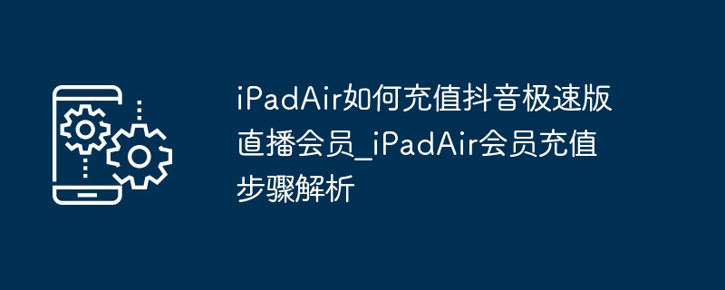 iPadAir如何充值抖音极速版直播会员_iPadAir会员充值步骤解析